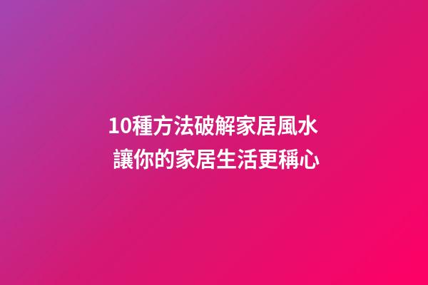 10種方法破解家居風水 讓你的家居生活更稱心
